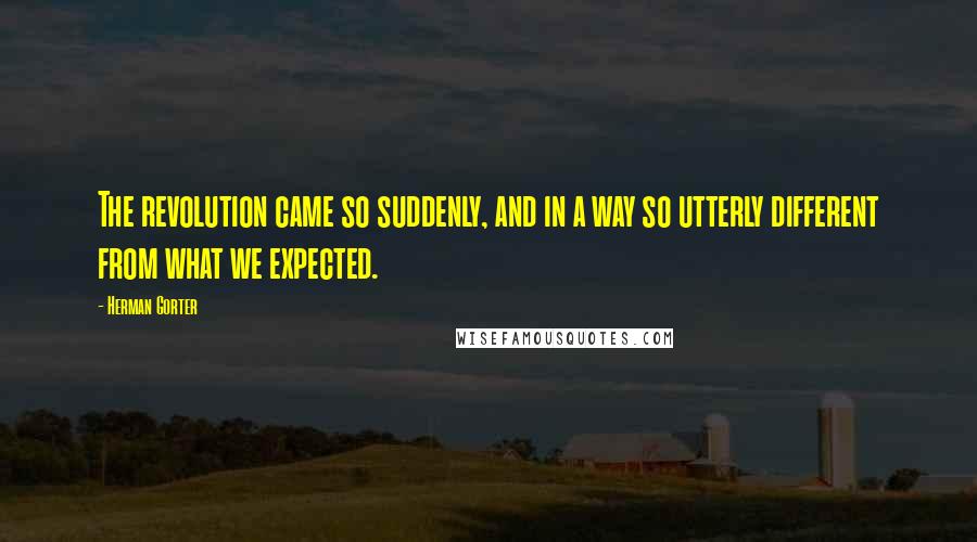 Herman Gorter quotes: The revolution came so suddenly, and in a way so utterly different from what we expected.