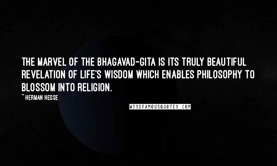 Herman Hesse quotes: The marvel of the Bhagavad-Gita is its truly beautiful revelation of life's wisdom which enables philosophy to blossom into religion.