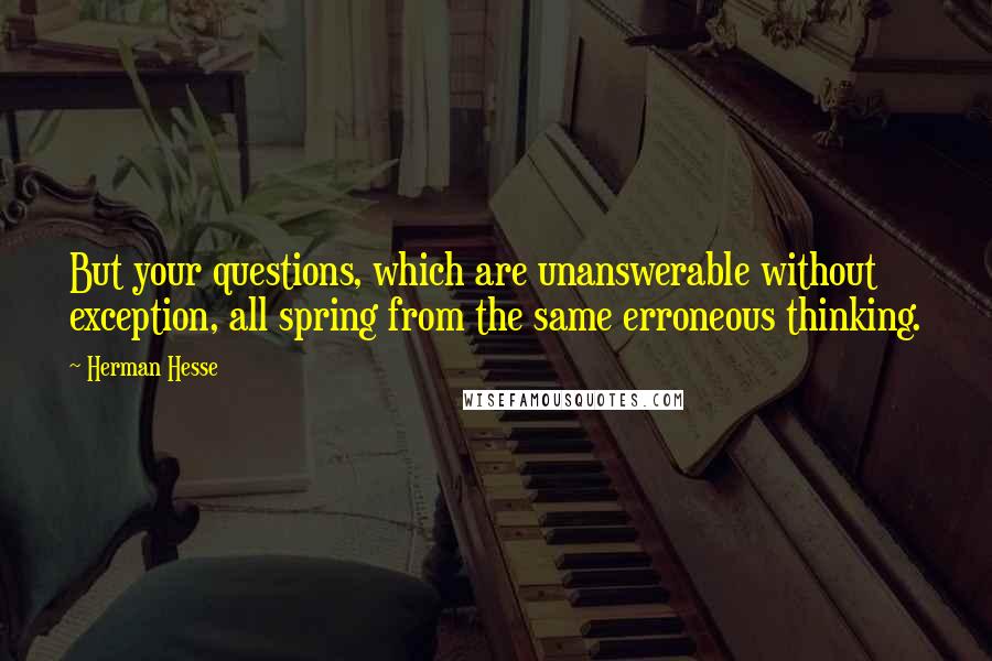 Herman Hesse quotes: But your questions, which are unanswerable without exception, all spring from the same erroneous thinking.