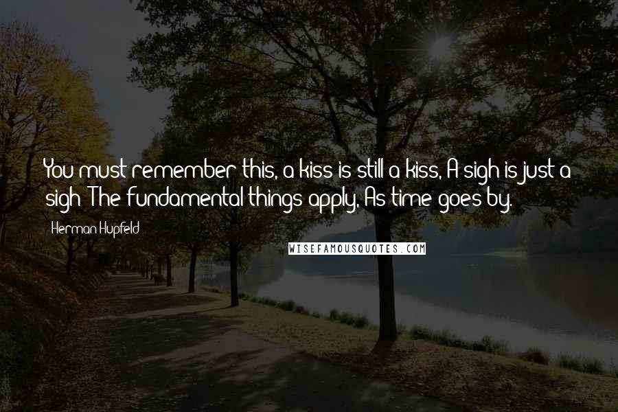 Herman Hupfeld quotes: You must remember this, a kiss is still a kiss, A sigh is just a sigh; The fundamental things apply, As time goes by.