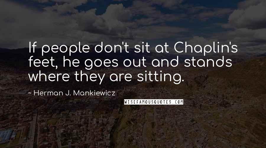 Herman J. Mankiewicz quotes: If people don't sit at Chaplin's feet, he goes out and stands where they are sitting.