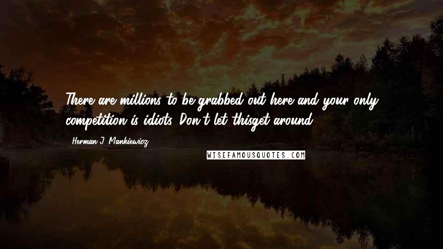 Herman J. Mankiewicz quotes: There are millions to be grabbed out here and your only competition is idiots. Don't let thisget around.