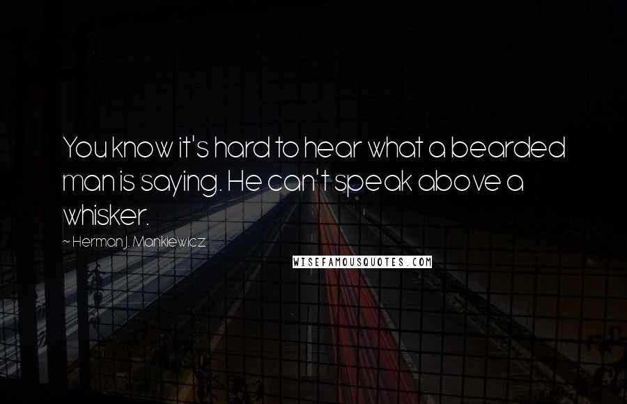 Herman J. Mankiewicz quotes: You know it's hard to hear what a bearded man is saying. He can't speak above a whisker.