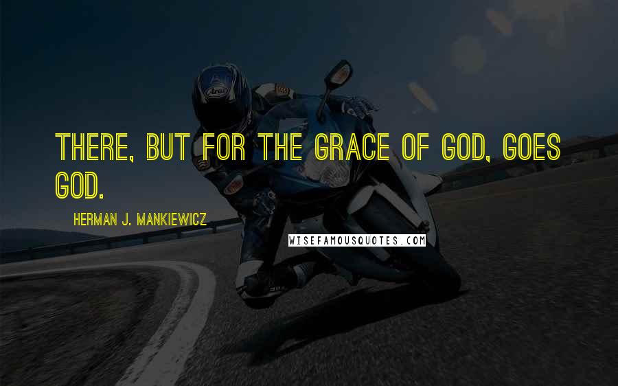 Herman J. Mankiewicz quotes: There, but for the grace of God, goes God.