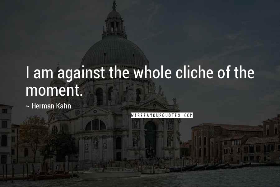 Herman Kahn quotes: I am against the whole cliche of the moment.
