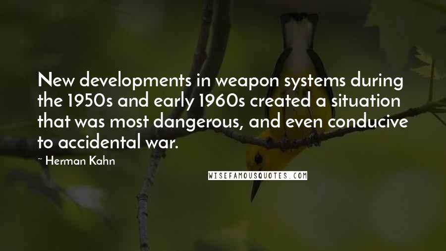 Herman Kahn quotes: New developments in weapon systems during the 1950s and early 1960s created a situation that was most dangerous, and even conducive to accidental war.