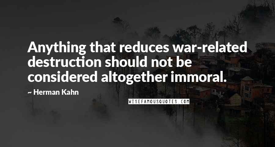 Herman Kahn quotes: Anything that reduces war-related destruction should not be considered altogether immoral.