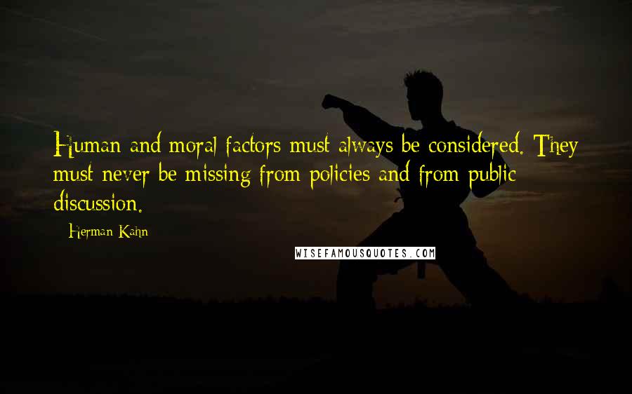 Herman Kahn quotes: Human and moral factors must always be considered. They must never be missing from policies and from public discussion.