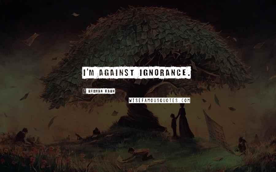 Herman Kahn quotes: I'm against ignorance.
