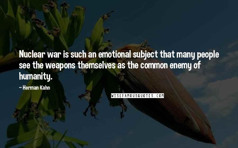 Herman Kahn quotes: Nuclear war is such an emotional subject that many people see the weapons themselves as the common enemy of humanity. Herman Kahn quotes: Nuclear war is such an emotional subject that many people see the weapons themselves as the common enemy of humanity.