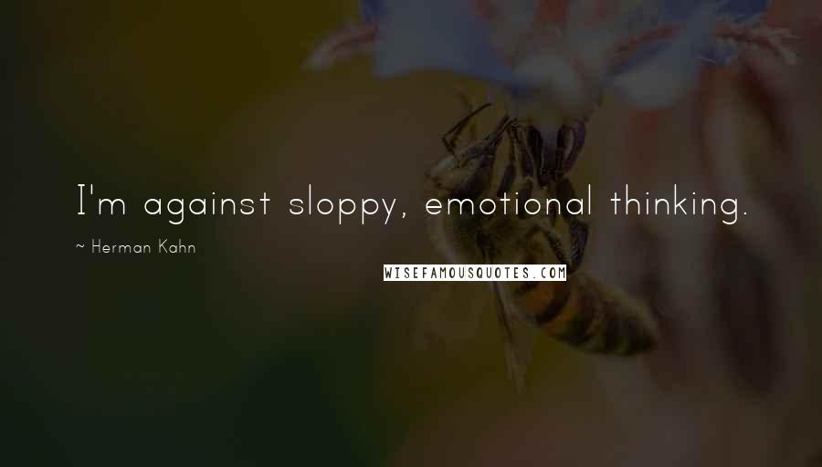 Herman Kahn quotes: I'm against sloppy, emotional thinking.