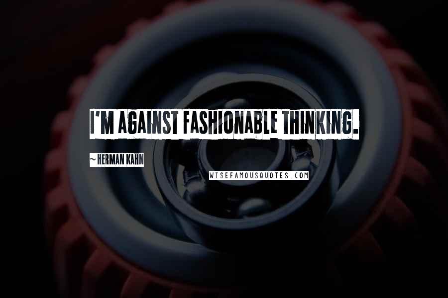 Herman Kahn quotes: I'm against fashionable thinking.