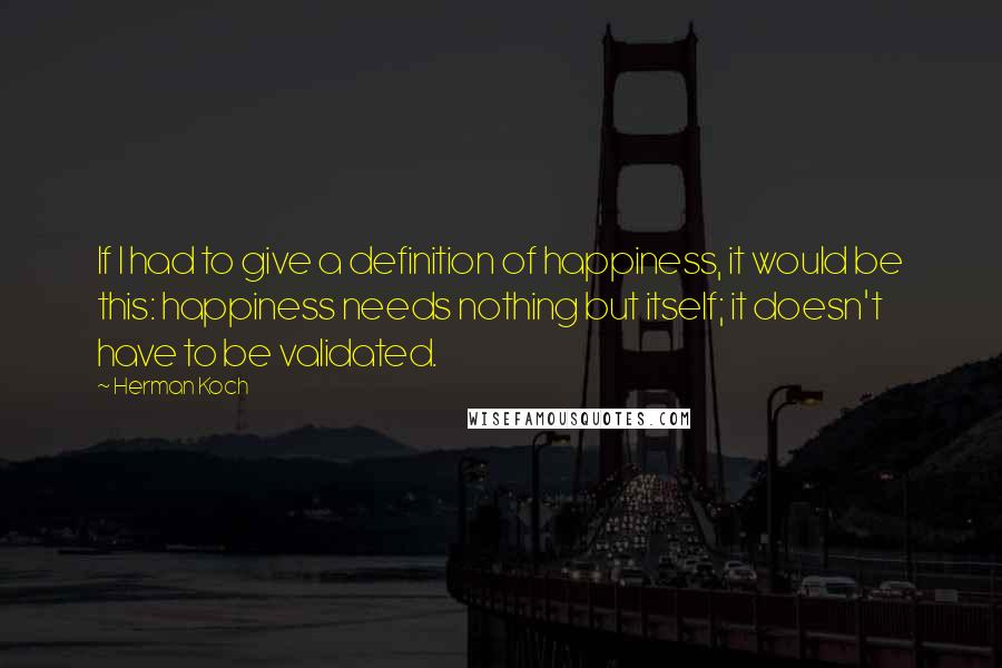 Herman Koch quotes: If I had to give a definition of happiness, it would be this: happiness needs nothing but itself; it doesn't have to be validated. Herman Koch quotes: If I had to give a definition of happiness, it would be this: happiness needs nothing but itself; it doesn't have to be validated.