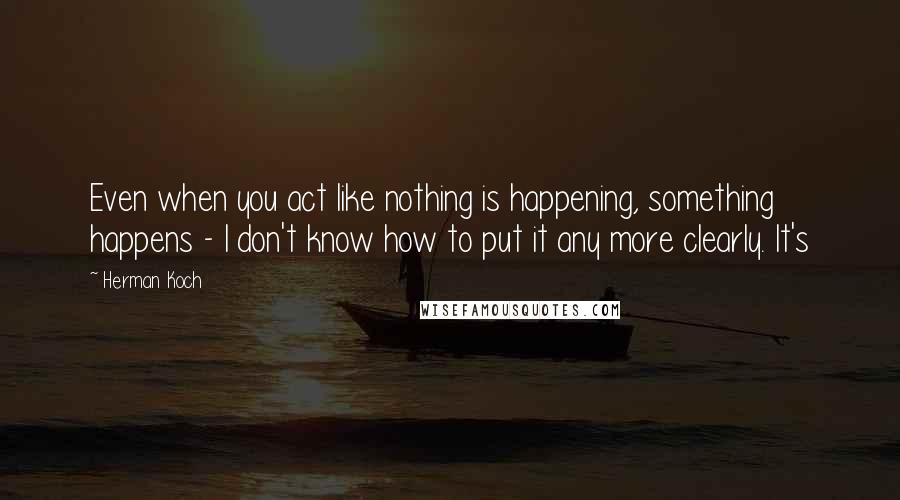Herman Koch quotes: Even when you act like nothing is happening, something happens - I don't know how to put it any more clearly. It's Herman Koch quotes: Even when you act like nothing is happening, something happens - I don't know how to put it any more clearly. It's