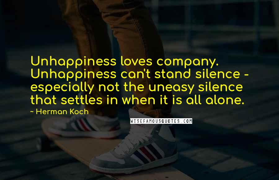 Herman Koch quotes: Unhappiness loves company. Unhappiness can't stand silence - especially not the uneasy silence that settles in when it is all alone.