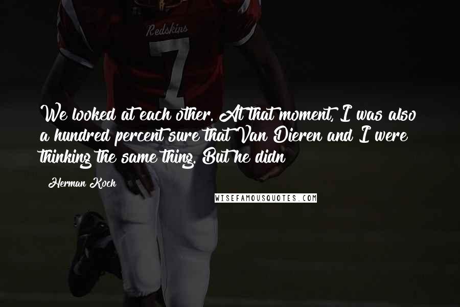 Herman Koch quotes: We looked at each other. At that moment, I was also a hundred percent sure that Van Dieren and I were thinking the same thing. But he didn