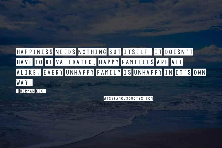 Herman Koch quotes: Happiness needs nothing but itself; it doesn't have to be validated. Happy families are all alike; every unhappy family is unhappy in it's own way. Herman Koch quotes: Happiness needs nothing but itself; it doesn't have to be validated. Happy families are all alike; every unhappy family is unhappy in it's own way.
