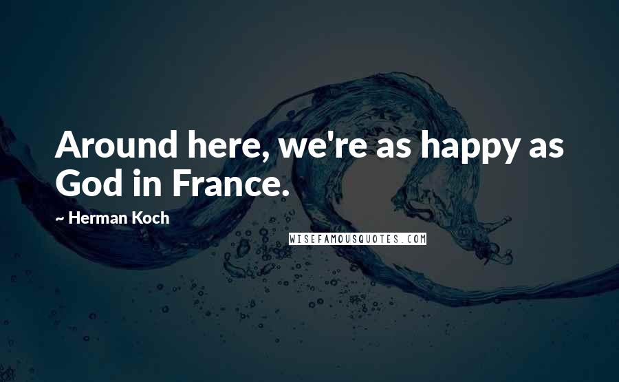 Herman Koch quotes: Around here, we're as happy as God in France.