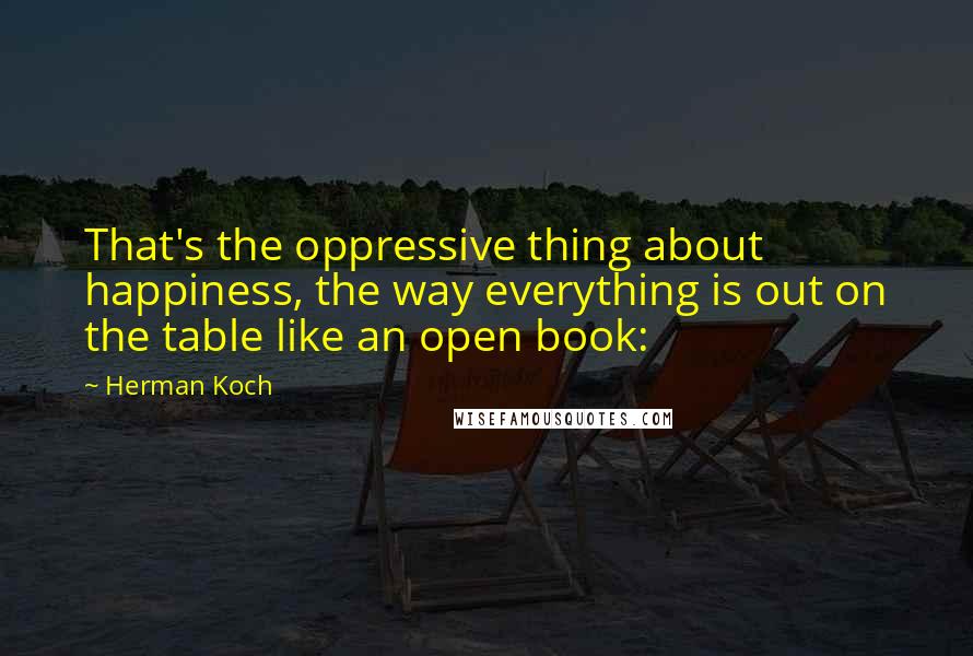 Herman Koch quotes: That's the oppressive thing about happiness, the way everything is out on the table like an open book: