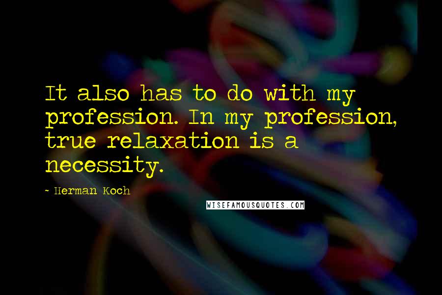 Herman Koch quotes: It also has to do with my profession. In my profession, true relaxation is a necessity.