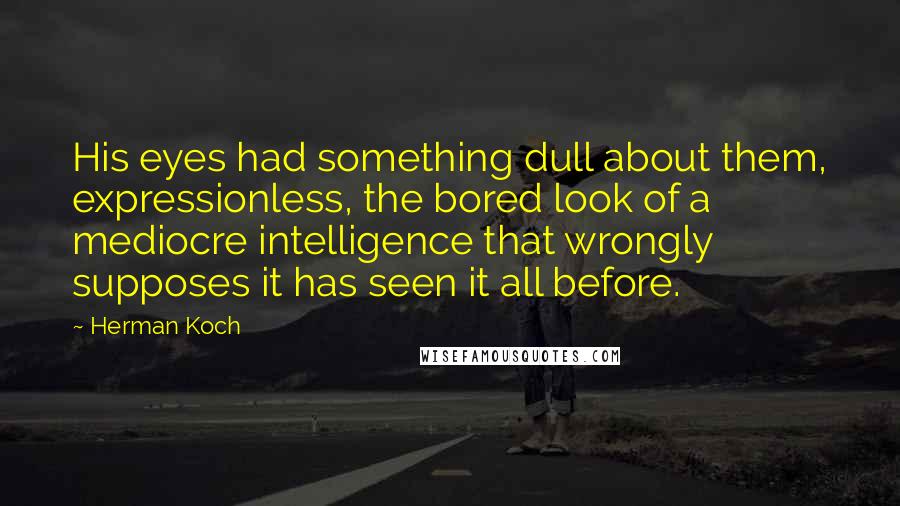 Herman Koch quotes: His eyes had something dull about them, expressionless, the bored look of a mediocre intelligence that wrongly supposes it has seen it all before. Herman Koch quotes: His eyes had something dull about them, expressionless, the bored look of a mediocre intelligence that wrongly supposes it has seen it all before.