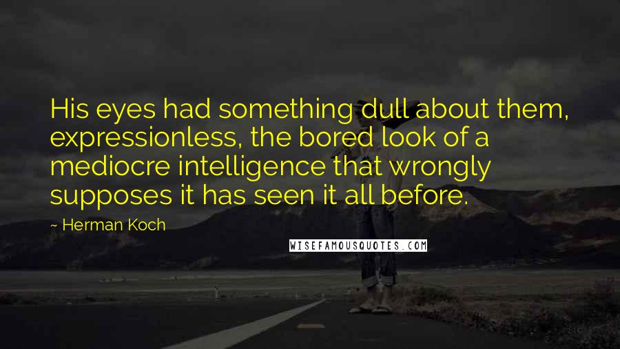 Herman Koch quotes: His eyes had something dull about them, expressionless, the bored look of a mediocre intelligence that wrongly supposes it has seen it all before.