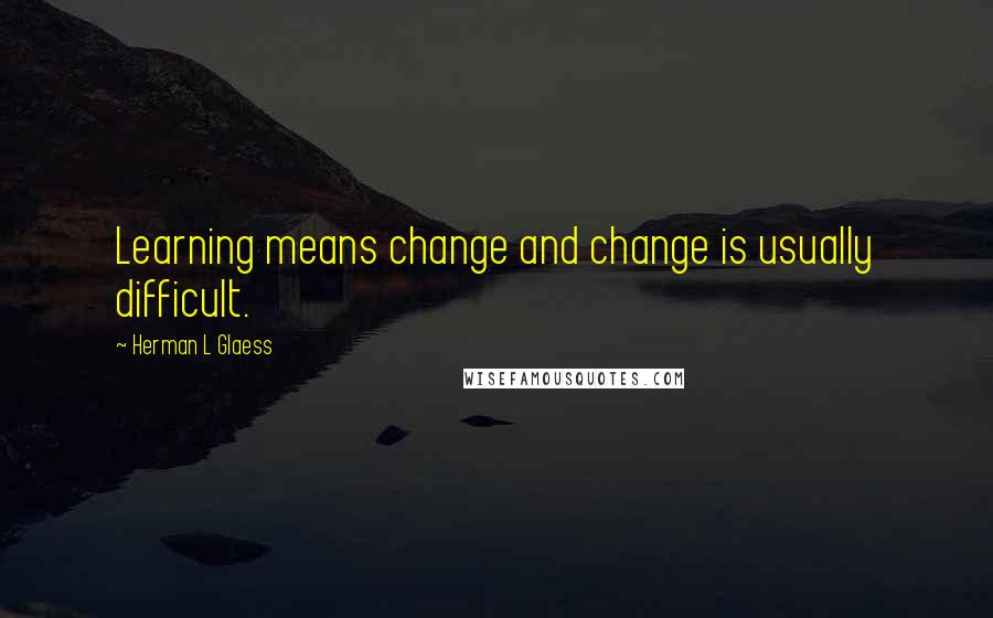 Herman L Glaess quotes: Learning means change and change is usually difficult.