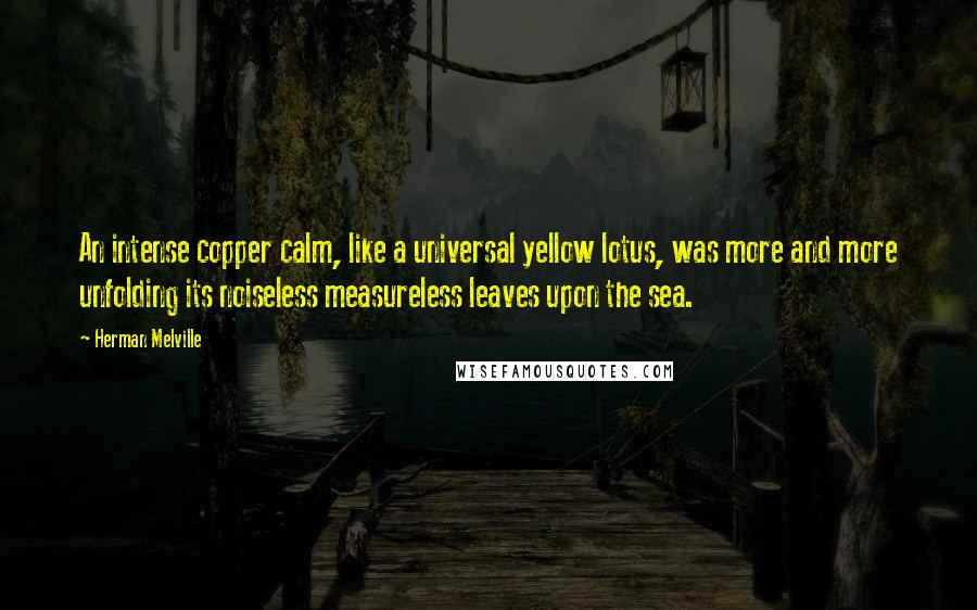 Herman Melville quotes: An intense copper calm, like a universal yellow lotus, was more and more unfolding its noiseless measureless leaves upon the sea. Herman Melville quotes: An intense copper calm, like a universal yellow lotus, was more and more unfolding its noiseless measureless leaves upon the sea.