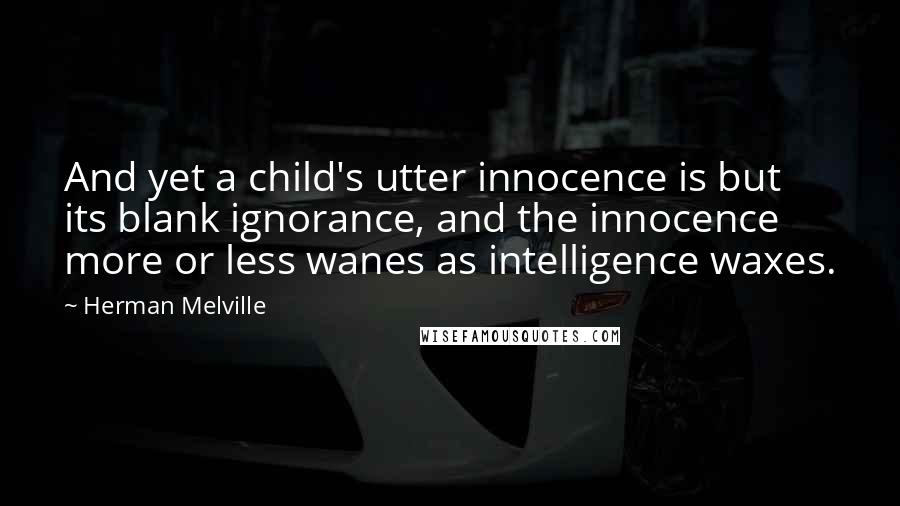 Herman Melville quotes: And yet a child's utter innocence is but its blank ignorance, and the innocence more or less wanes as intelligence waxes.