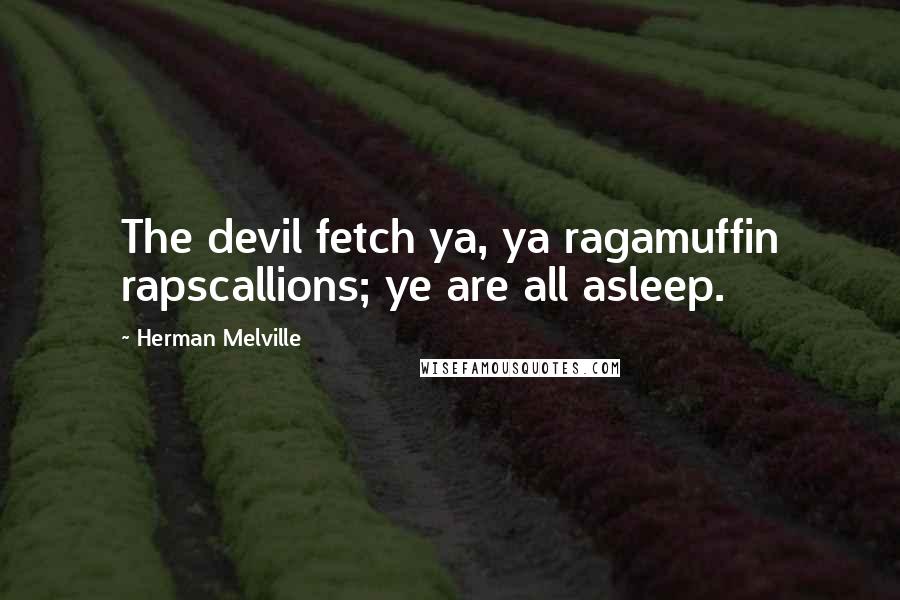 Herman Melville quotes: The devil fetch ya, ya ragamuffin rapscallions; ye are all asleep.