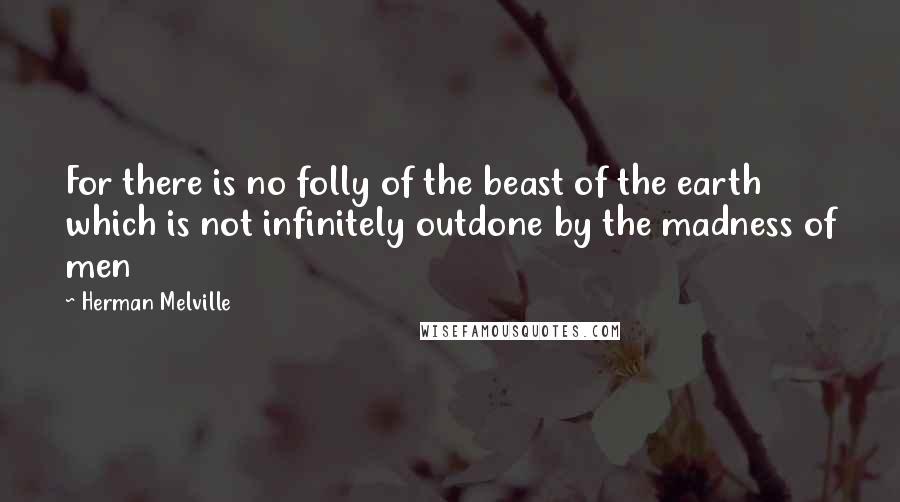 Herman Melville quotes: For there is no folly of the beast of the earth which is not infinitely outdone by the madness of men