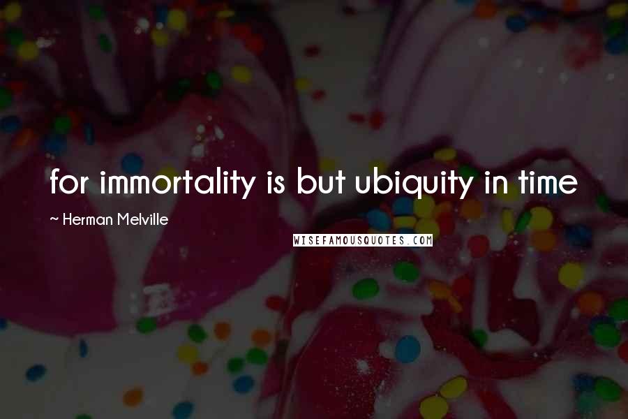 Herman Melville quotes: for immortality is but ubiquity in time