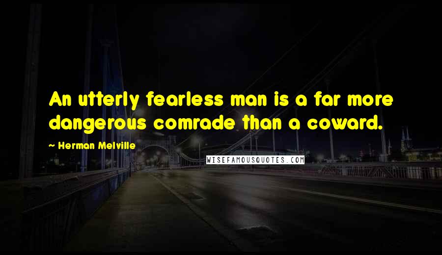 Herman Melville quotes: An utterly fearless man is a far more dangerous comrade than a coward.