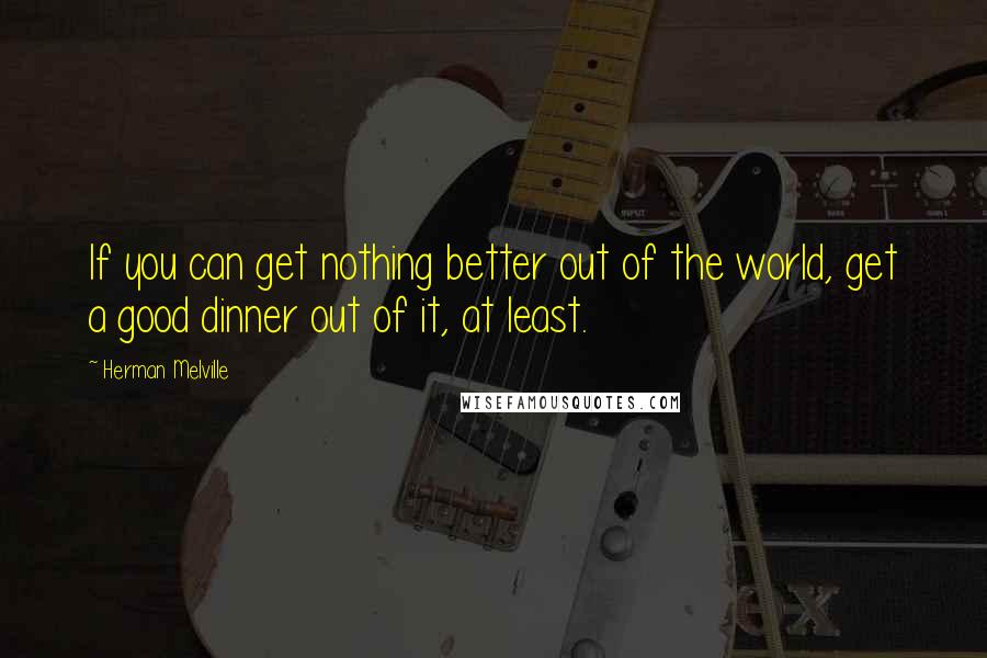 Herman Melville quotes: If you can get nothing better out of the world, get a good dinner out of it, at least.