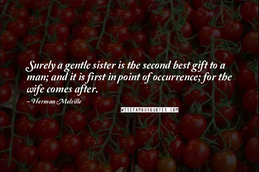 Herman Melville quotes: Surely a gentle sister is the second best gift to a man; and it is first in point of occurrence; for the wife comes after. Herman Melville quotes: Surely a gentle sister is the second best gift to a man; and it is first in point of occurrence; for the wife comes after.