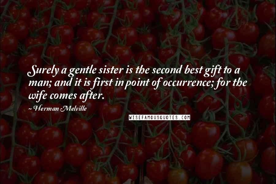 Herman Melville quotes: Surely a gentle sister is the second best gift to a man; and it is first in point of occurrence; for the wife comes after.