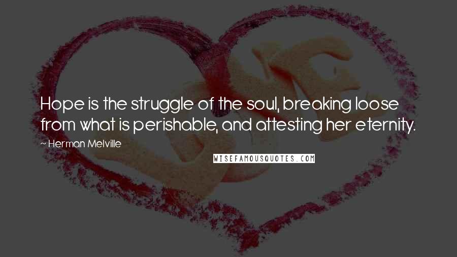 Herman Melville quotes: Hope is the struggle of the soul, breaking loose from what is perishable, and attesting her eternity.