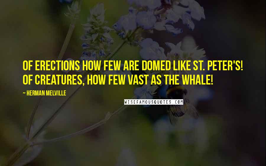Herman Melville quotes: Of erections how few are domed like St. Peter's! of creatures, how few vast as the whale!
