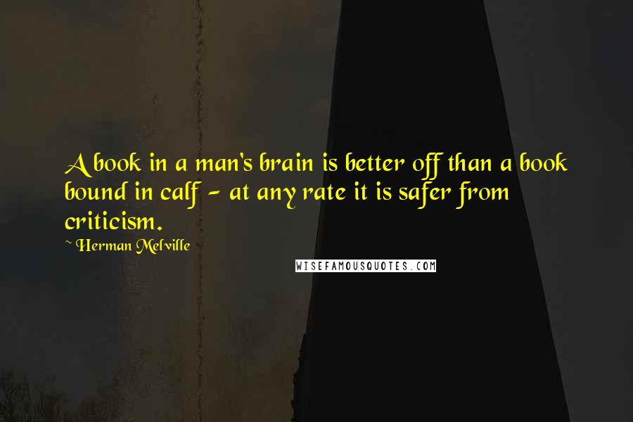 Herman Melville quotes: A book in a man's brain is better off than a book bound in calf - at any rate it is safer from criticism. Herman Melville quotes: A book in a man's brain is better off than a book bound in calf - at any rate it is safer from criticism.