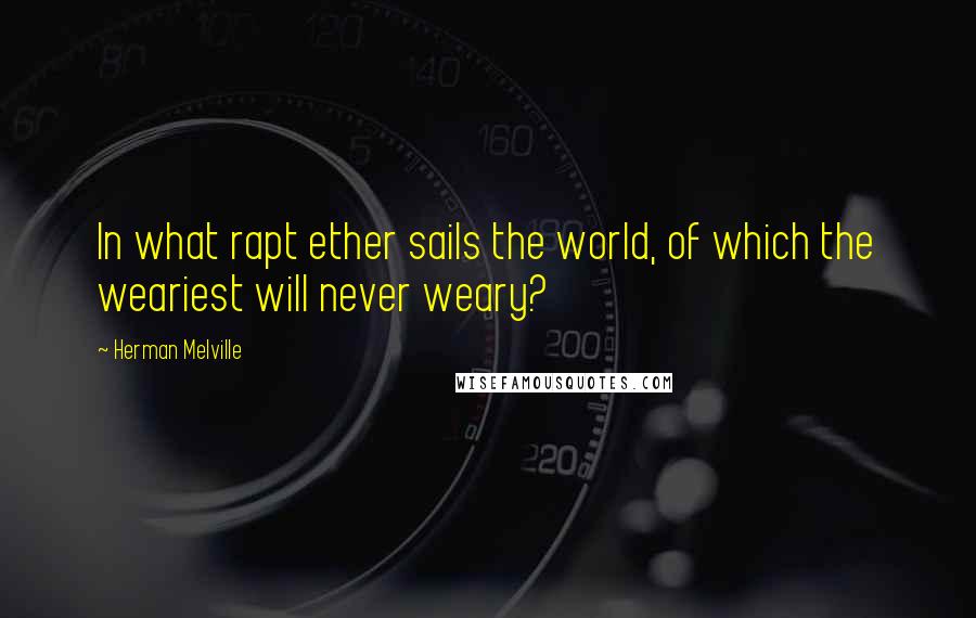 Herman Melville quotes: In what rapt ether sails the world, of which the weariest will never weary?