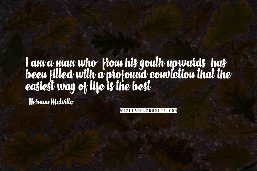 Herman Melville quotes: I am a man who, from his youth upwards, has been filled with a profound conviction that the easiest way of life is the best.