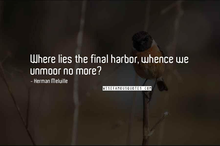 Herman Melville quotes: Where lies the final harbor, whence we unmoor no more?