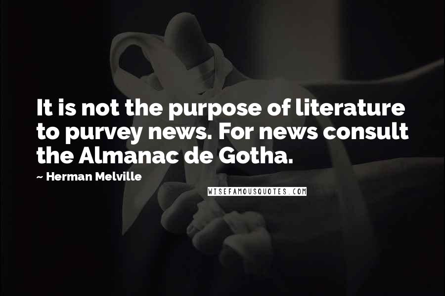 Herman Melville quotes: It is not the purpose of literature to purvey news. For news consult the Almanac de Gotha.