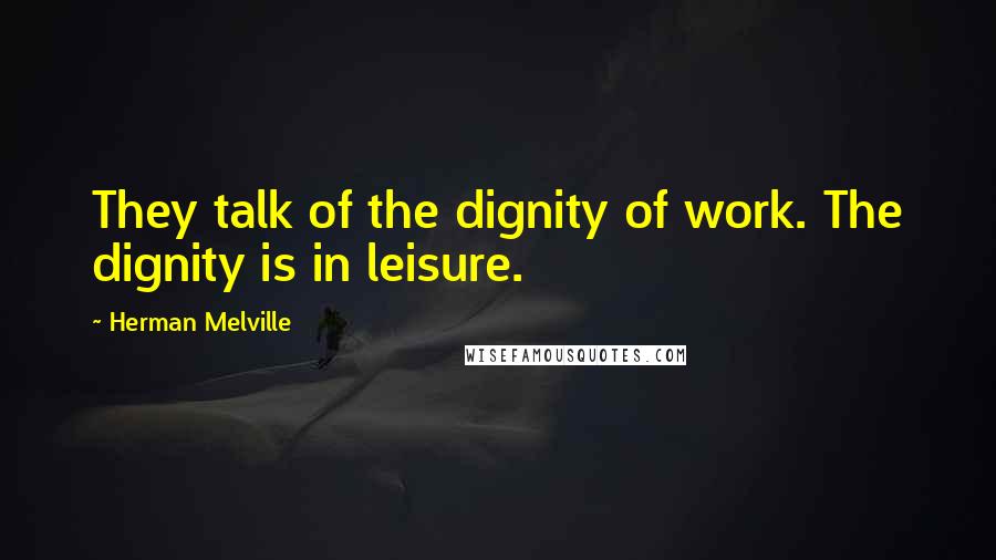 Herman Melville quotes: They talk of the dignity of work. The dignity is in leisure.
