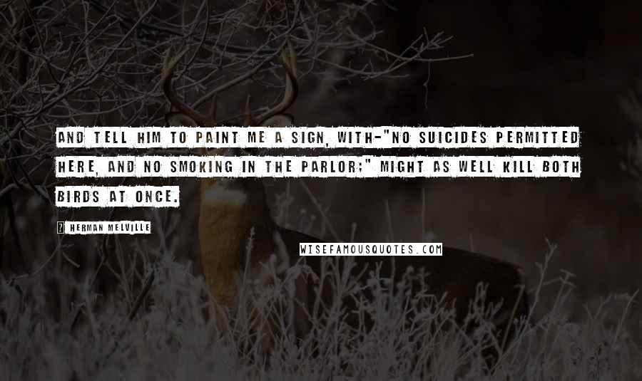 Herman Melville quotes: And tell him to paint me a sign, with-"no suicides permitted here, and no smoking in the parlor;" might as well kill both birds at once.