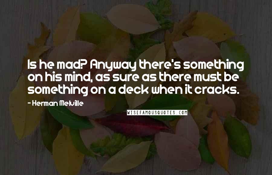 Herman Melville quotes: Is he mad? Anyway there's something on his mind, as sure as there must be something on a deck when it cracks. Herman Melville quotes: Is he mad? Anyway there's something on his mind, as sure as there must be something on a deck when it cracks.
