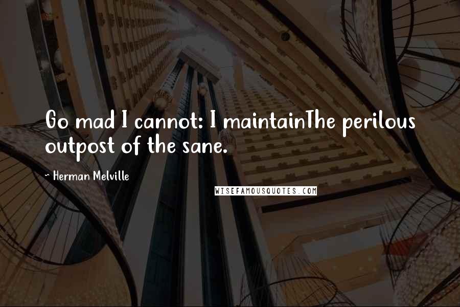 Herman Melville quotes: Go mad I cannot: I maintainThe perilous outpost of the sane.