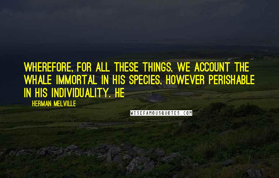 Herman Melville quotes: Wherefore, for all these things, we account the whale immortal in his species, however perishable in his individuality. He Herman Melville quotes: Wherefore, for all these things, we account the whale immortal in his species, however perishable in his individuality. He