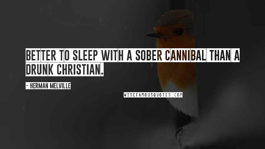 Herman Melville quotes: Better to sleep with a sober cannibal than a drunk Christian.