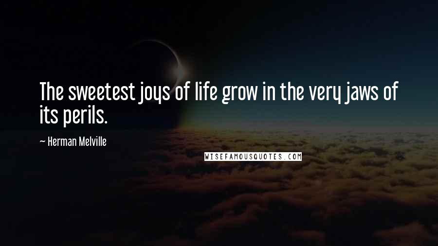 Herman Melville quotes: The sweetest joys of life grow in the very jaws of its perils.